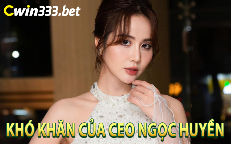 Khó Khăn Của CEO Ngọc Huyền